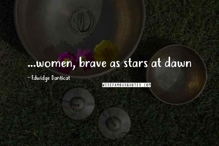 Edwidge Danticat Quotes: ...women, brave as stars at dawn