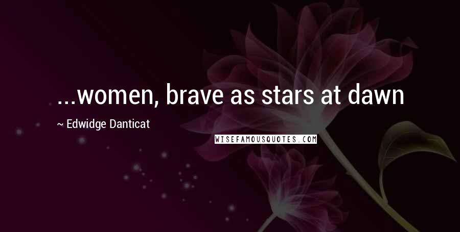 Edwidge Danticat Quotes: ...women, brave as stars at dawn