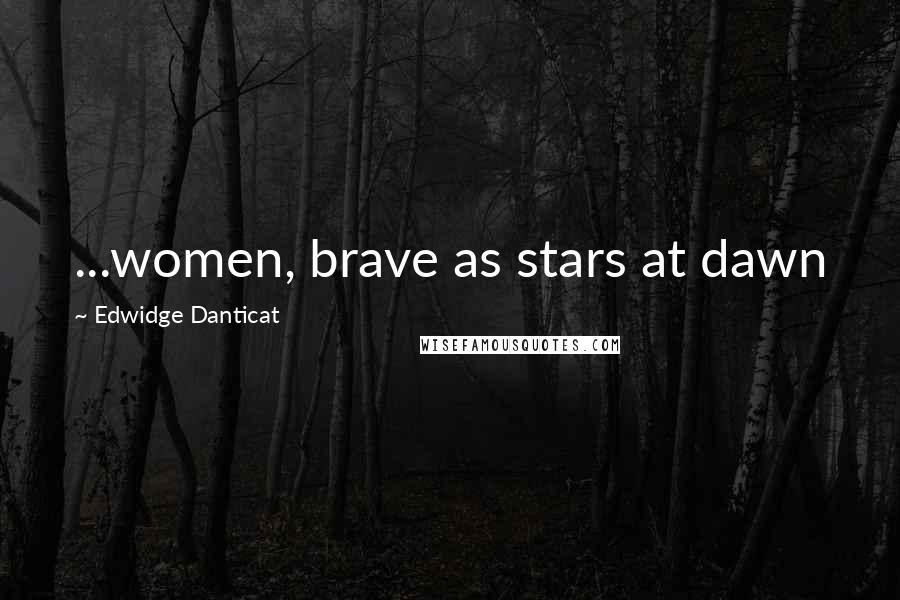 Edwidge Danticat Quotes: ...women, brave as stars at dawn