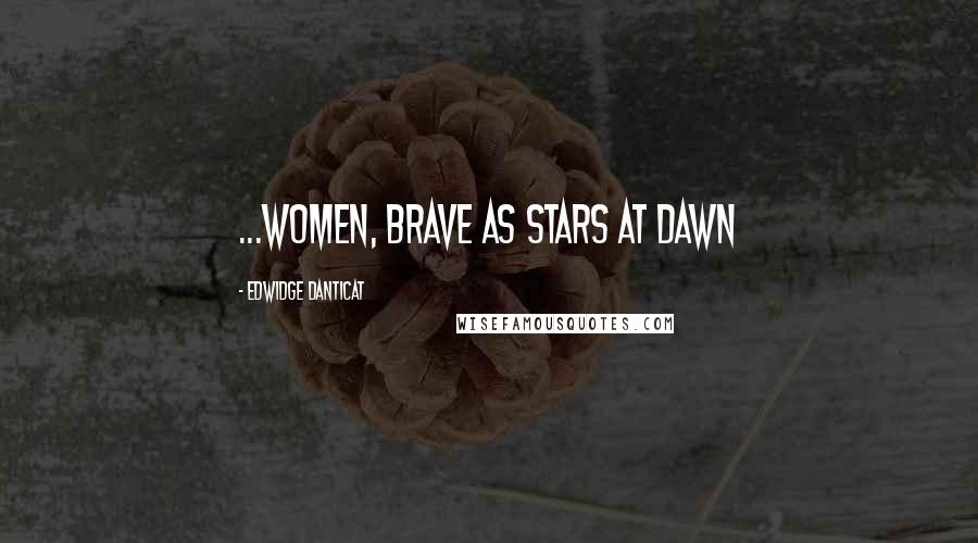 Edwidge Danticat Quotes: ...women, brave as stars at dawn