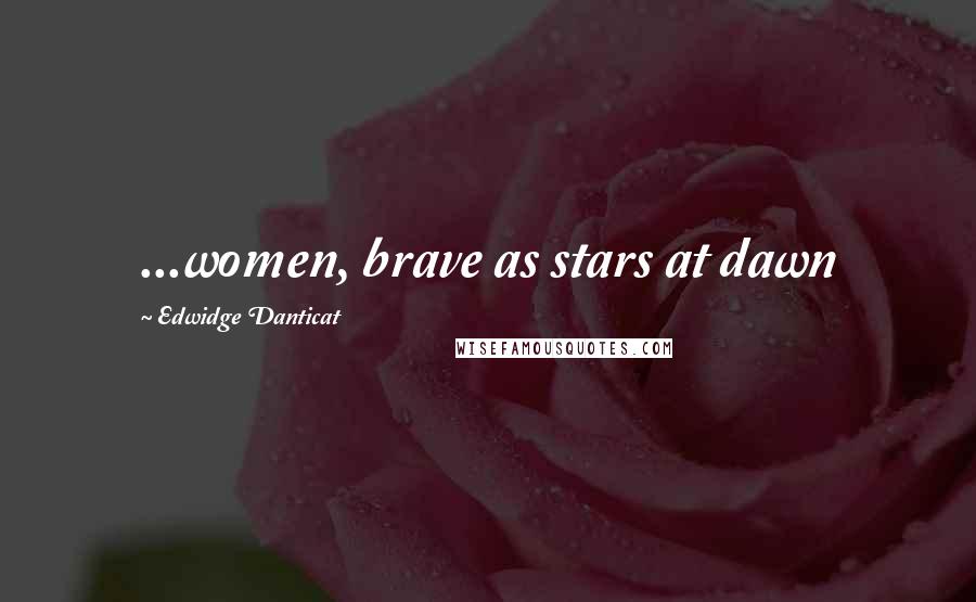 Edwidge Danticat Quotes: ...women, brave as stars at dawn