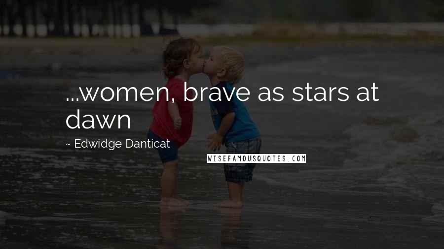 Edwidge Danticat Quotes: ...women, brave as stars at dawn