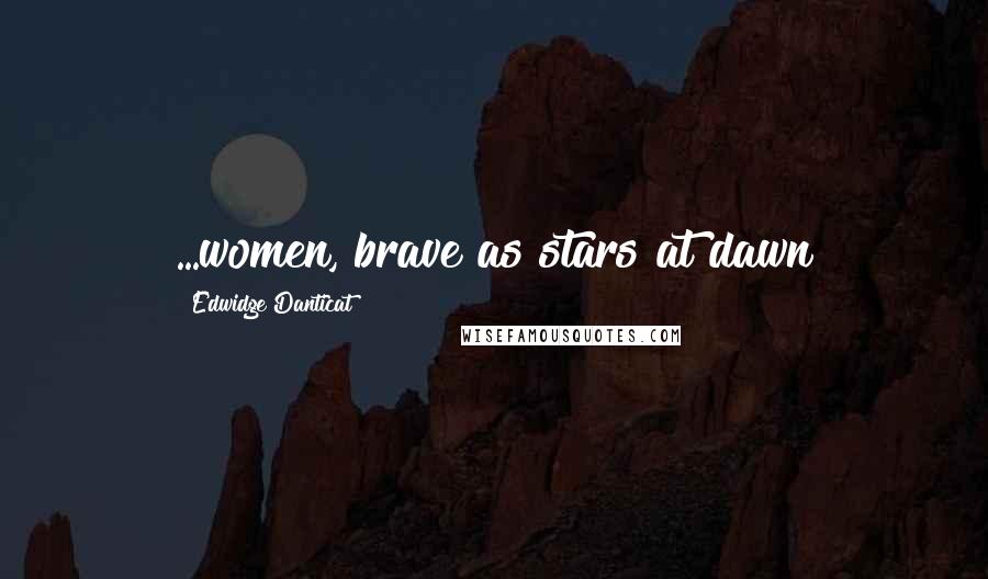 Edwidge Danticat Quotes: ...women, brave as stars at dawn