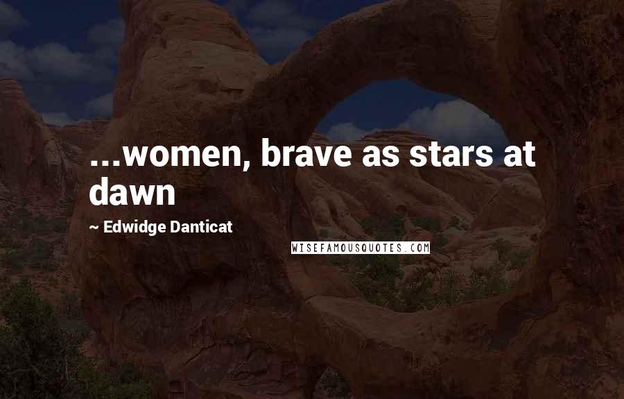 Edwidge Danticat Quotes: ...women, brave as stars at dawn