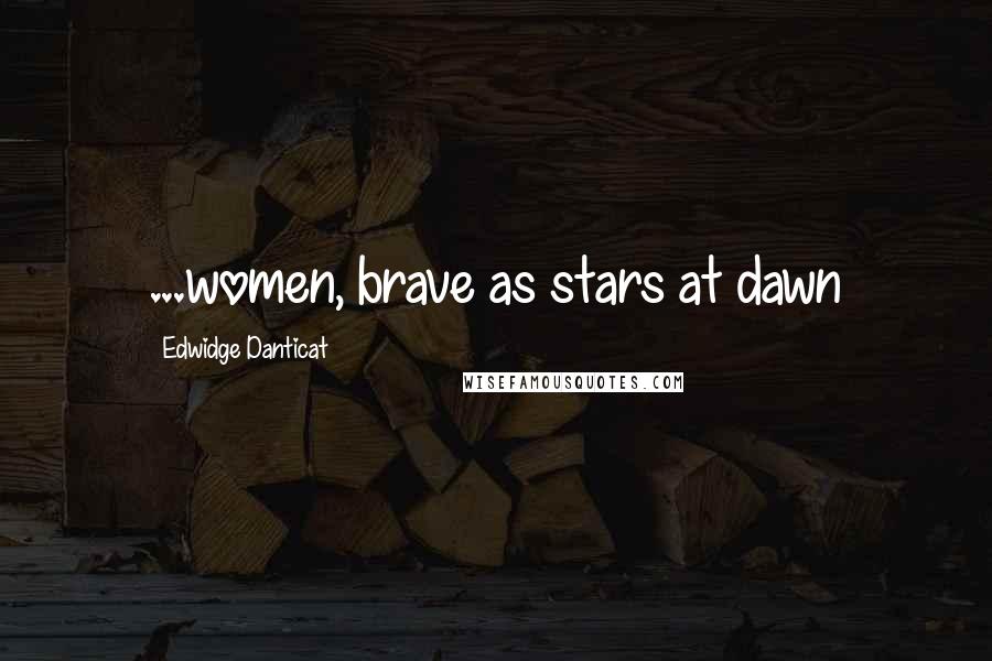 Edwidge Danticat Quotes: ...women, brave as stars at dawn