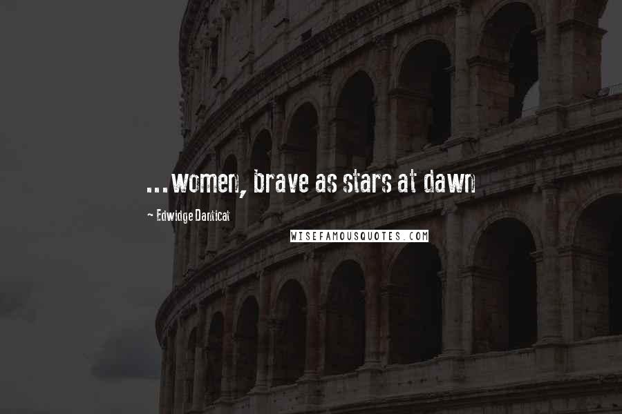 Edwidge Danticat Quotes: ...women, brave as stars at dawn