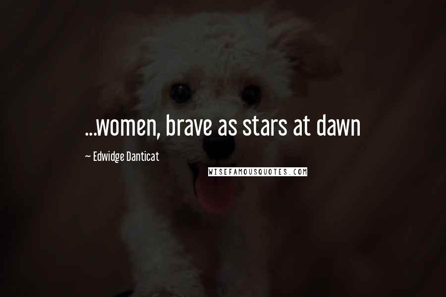 Edwidge Danticat Quotes: ...women, brave as stars at dawn