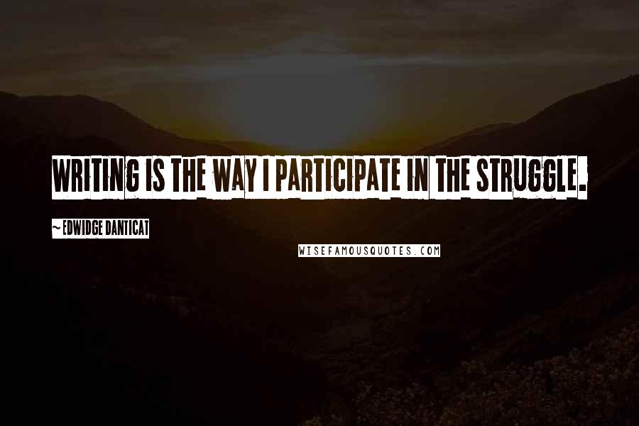 Edwidge Danticat Quotes: Writing is the way I participate in the struggle.
