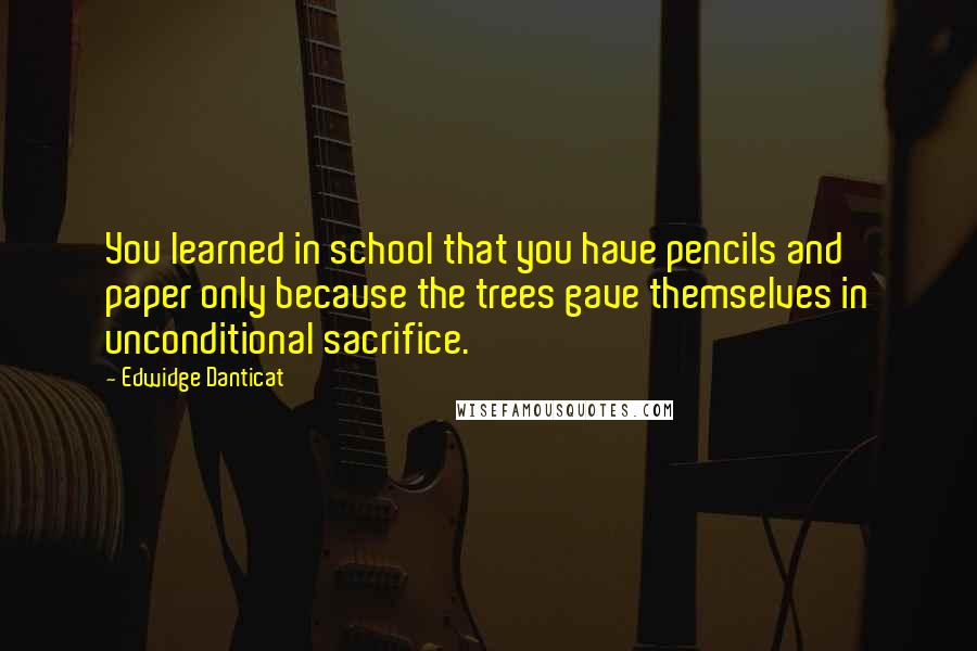 Edwidge Danticat Quotes: You learned in school that you have pencils and paper only because the trees gave themselves in unconditional sacrifice.