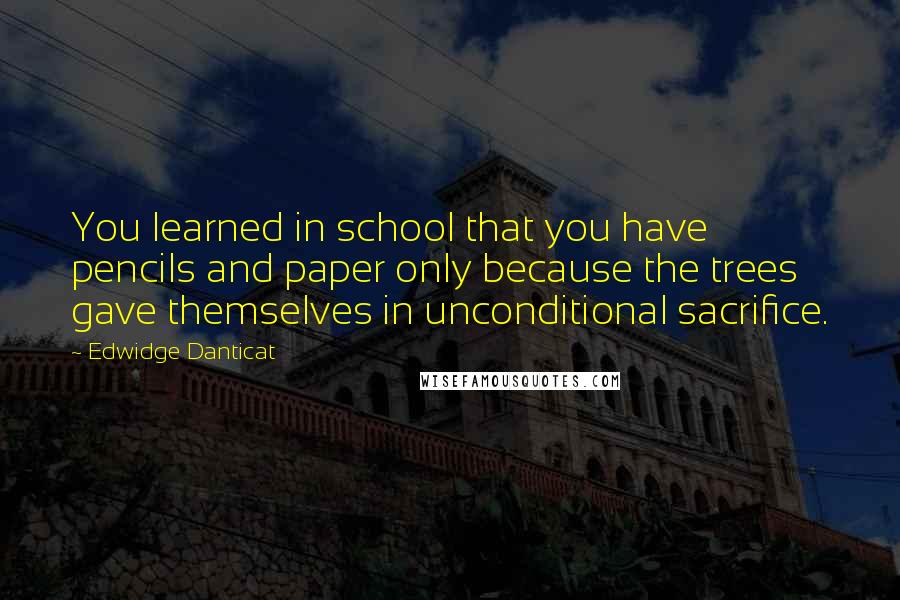 Edwidge Danticat Quotes: You learned in school that you have pencils and paper only because the trees gave themselves in unconditional sacrifice.