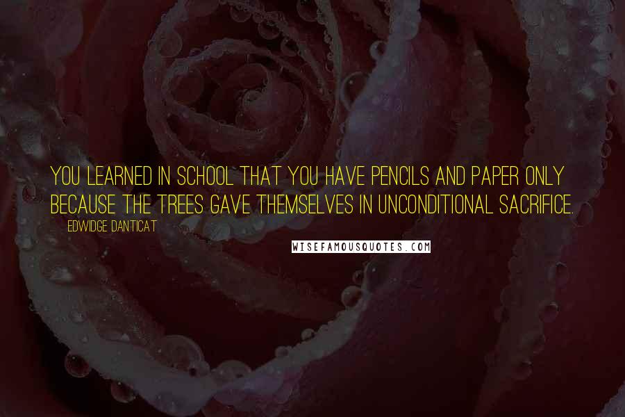 Edwidge Danticat Quotes: You learned in school that you have pencils and paper only because the trees gave themselves in unconditional sacrifice.