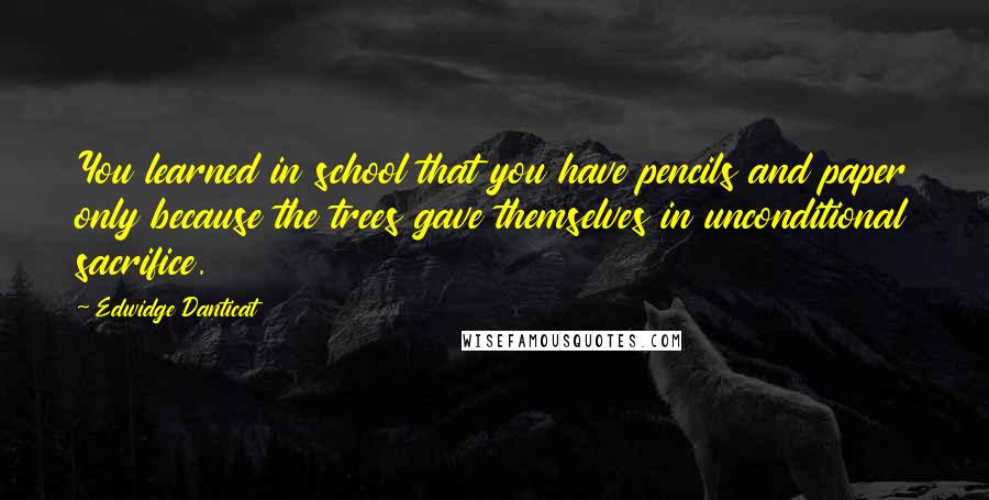 Edwidge Danticat Quotes: You learned in school that you have pencils and paper only because the trees gave themselves in unconditional sacrifice.