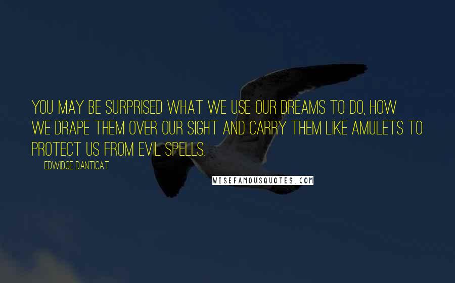 Edwidge Danticat Quotes: You may be surprised what we use our dreams to do, how we drape them over our sight and carry them like amulets to protect us from evil spells.