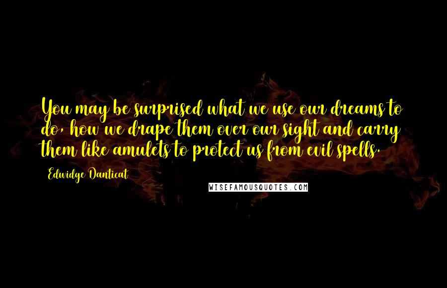 Edwidge Danticat Quotes: You may be surprised what we use our dreams to do, how we drape them over our sight and carry them like amulets to protect us from evil spells.