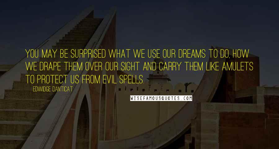 Edwidge Danticat Quotes: You may be surprised what we use our dreams to do, how we drape them over our sight and carry them like amulets to protect us from evil spells.