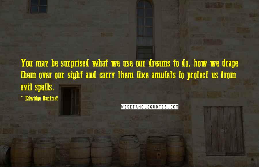 Edwidge Danticat Quotes: You may be surprised what we use our dreams to do, how we drape them over our sight and carry them like amulets to protect us from evil spells.