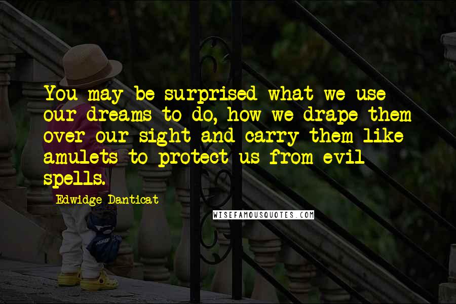 Edwidge Danticat Quotes: You may be surprised what we use our dreams to do, how we drape them over our sight and carry them like amulets to protect us from evil spells.