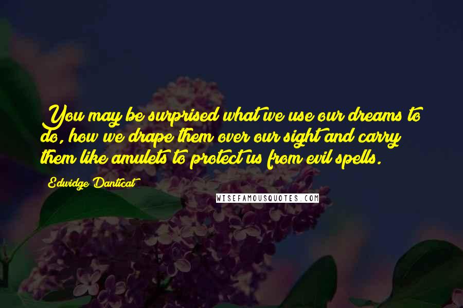 Edwidge Danticat Quotes: You may be surprised what we use our dreams to do, how we drape them over our sight and carry them like amulets to protect us from evil spells.