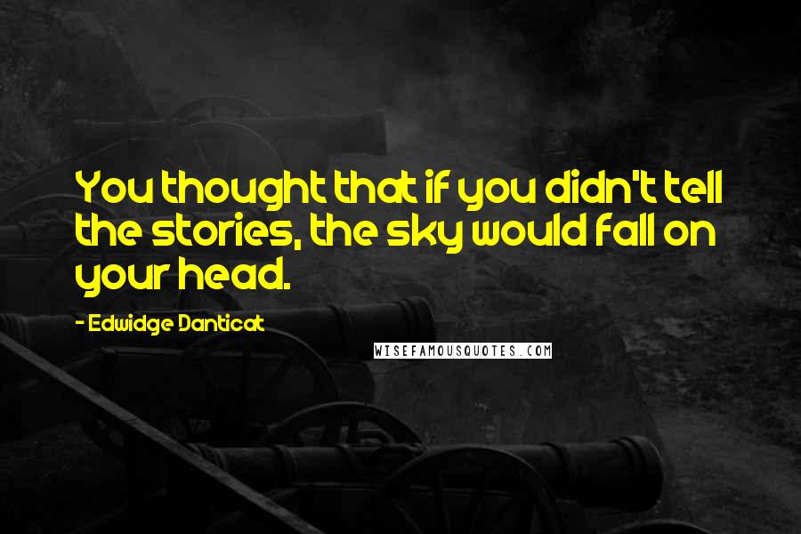 Edwidge Danticat Quotes: You thought that if you didn't tell the stories, the sky would fall on your head.