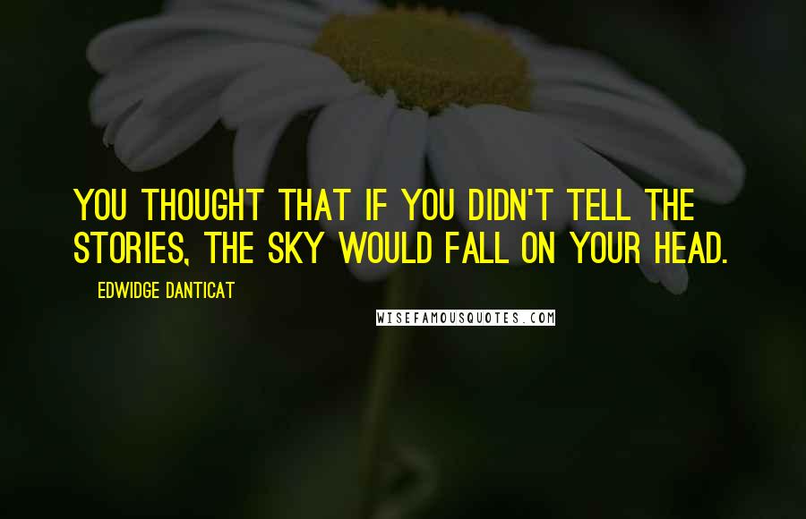 Edwidge Danticat Quotes: You thought that if you didn't tell the stories, the sky would fall on your head.