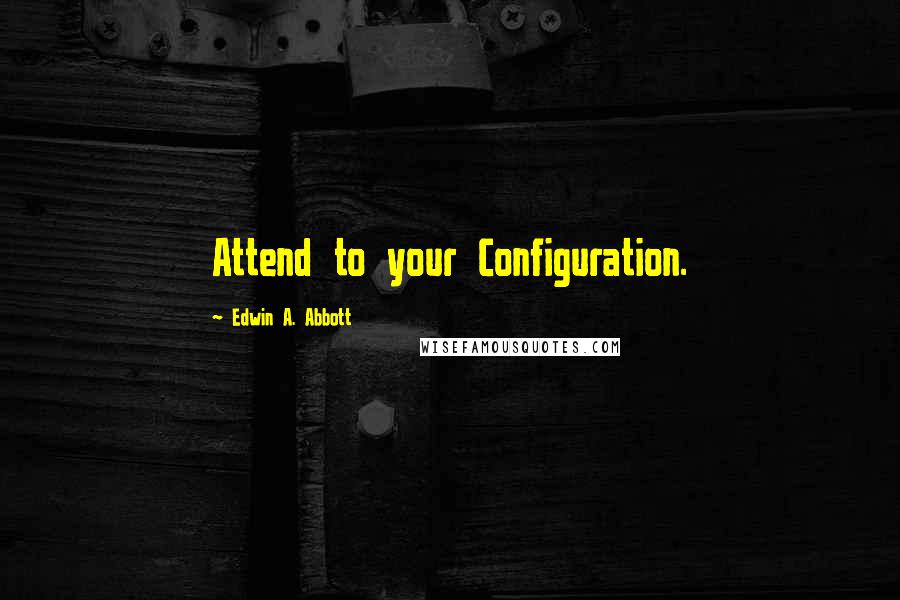 Edwin A. Abbott Quotes: Attend to your Configuration.