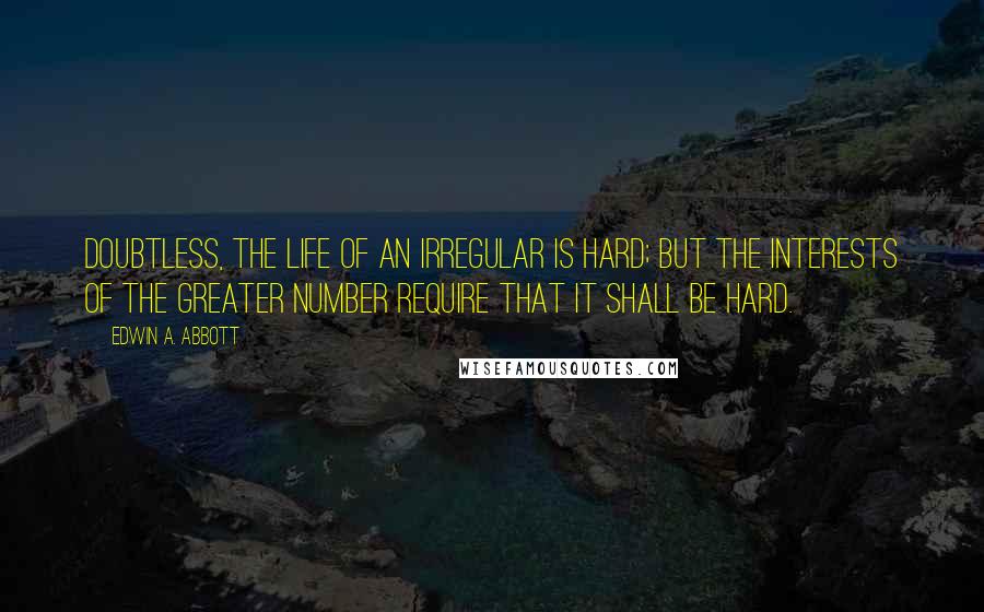 Edwin A. Abbott Quotes: Doubtless, the life of an Irregular is hard; but the interests of the Greater Number require that it shall be hard.