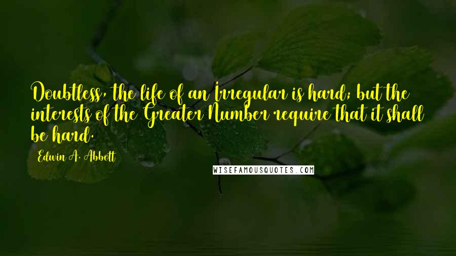 Edwin A. Abbott Quotes: Doubtless, the life of an Irregular is hard; but the interests of the Greater Number require that it shall be hard.