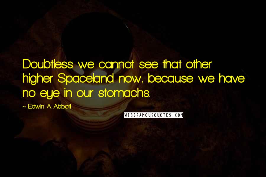 Edwin A. Abbott Quotes: Doubtless we cannot see that other higher Spaceland now, because we have no eye in our stomachs.