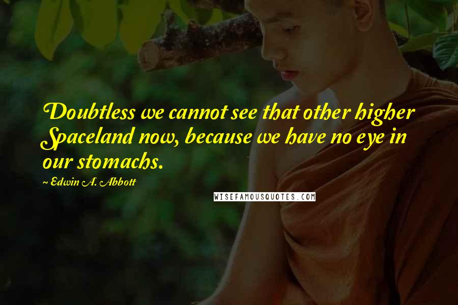 Edwin A. Abbott Quotes: Doubtless we cannot see that other higher Spaceland now, because we have no eye in our stomachs.