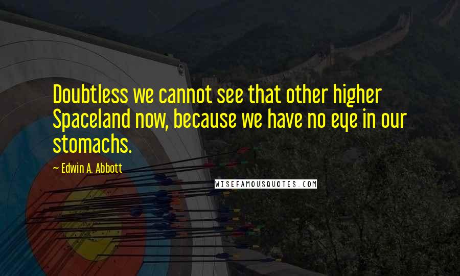 Edwin A. Abbott Quotes: Doubtless we cannot see that other higher Spaceland now, because we have no eye in our stomachs.