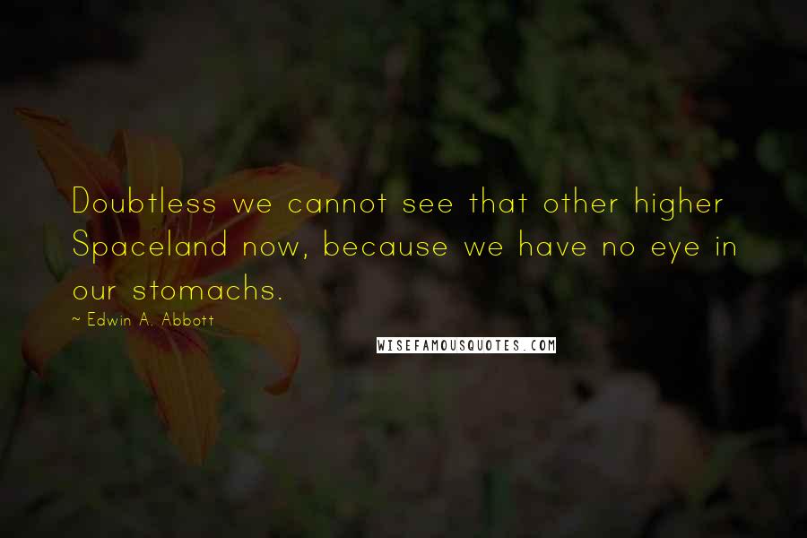 Edwin A. Abbott Quotes: Doubtless we cannot see that other higher Spaceland now, because we have no eye in our stomachs.