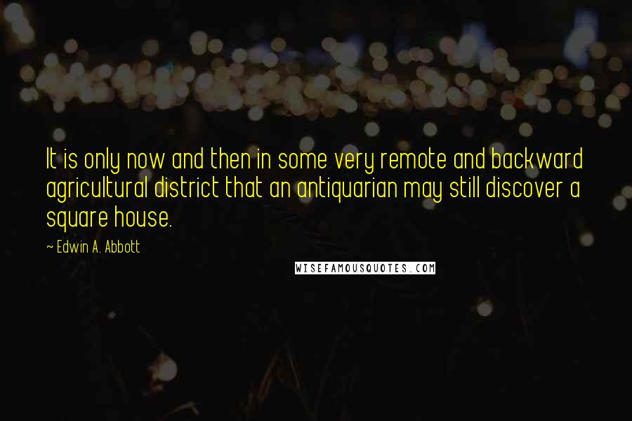 Edwin A. Abbott Quotes: It is only now and then in some very remote and backward agricultural district that an antiquarian may still discover a square house.