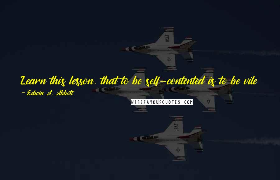 Edwin A. Abbott Quotes: Learn this lesson, that to be self-contented is to be vile and ignorant, and that to aspire is better than to be blindly and impotently happy..