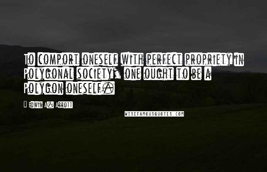 Edwin A. Abbott Quotes: To comport oneself with perfect propriety in Polygonal society, one ought to be a Polygon oneself.