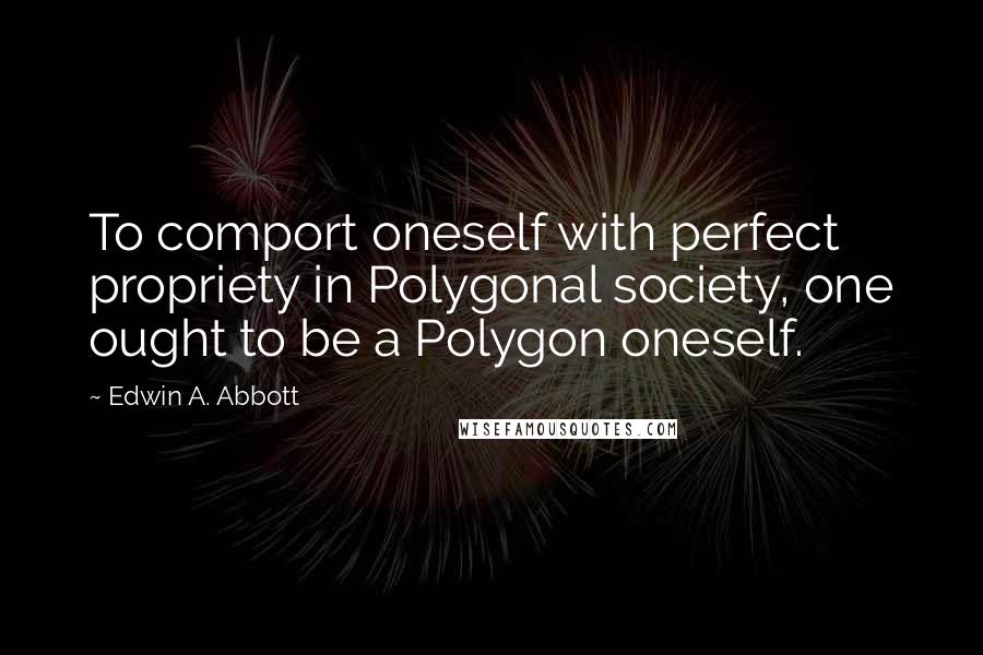 Edwin A. Abbott Quotes: To comport oneself with perfect propriety in Polygonal society, one ought to be a Polygon oneself.