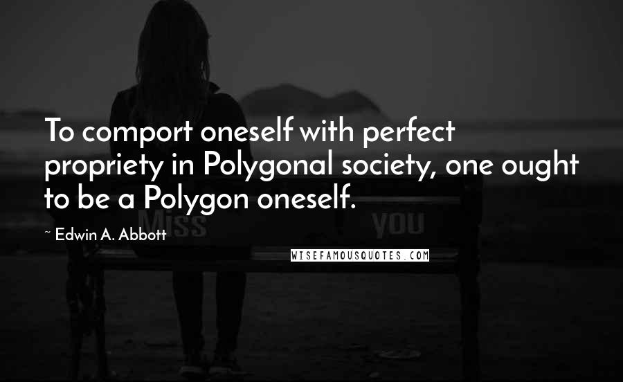 Edwin A. Abbott Quotes: To comport oneself with perfect propriety in Polygonal society, one ought to be a Polygon oneself.