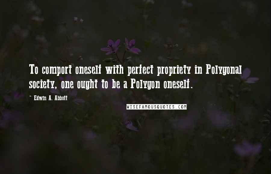 Edwin A. Abbott Quotes: To comport oneself with perfect propriety in Polygonal society, one ought to be a Polygon oneself.