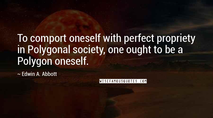 Edwin A. Abbott Quotes: To comport oneself with perfect propriety in Polygonal society, one ought to be a Polygon oneself.