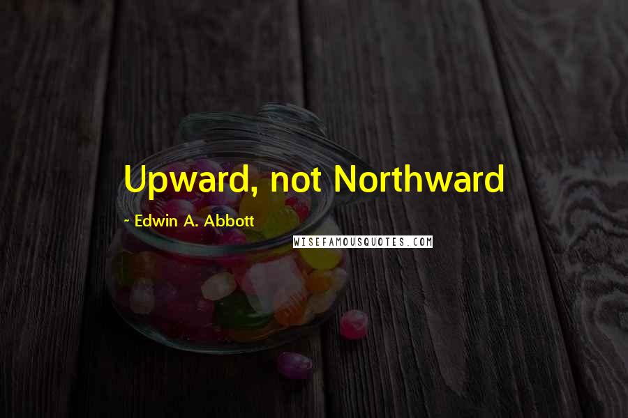 Edwin A. Abbott Quotes: Upward, not Northward