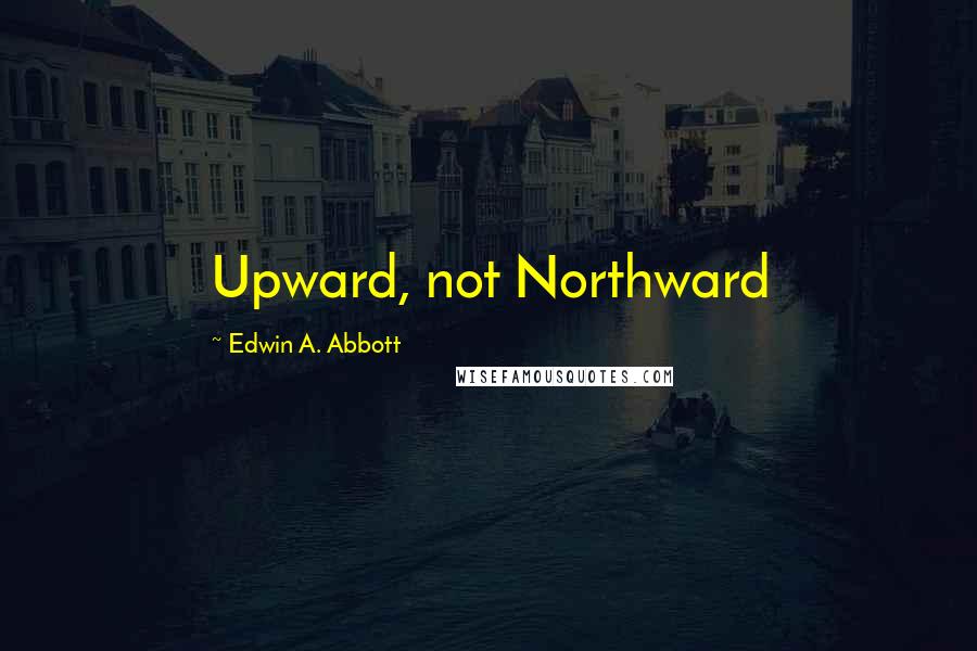 Edwin A. Abbott Quotes: Upward, not Northward