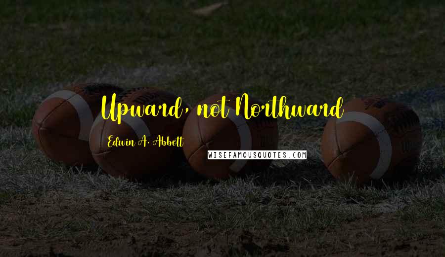 Edwin A. Abbott Quotes: Upward, not Northward