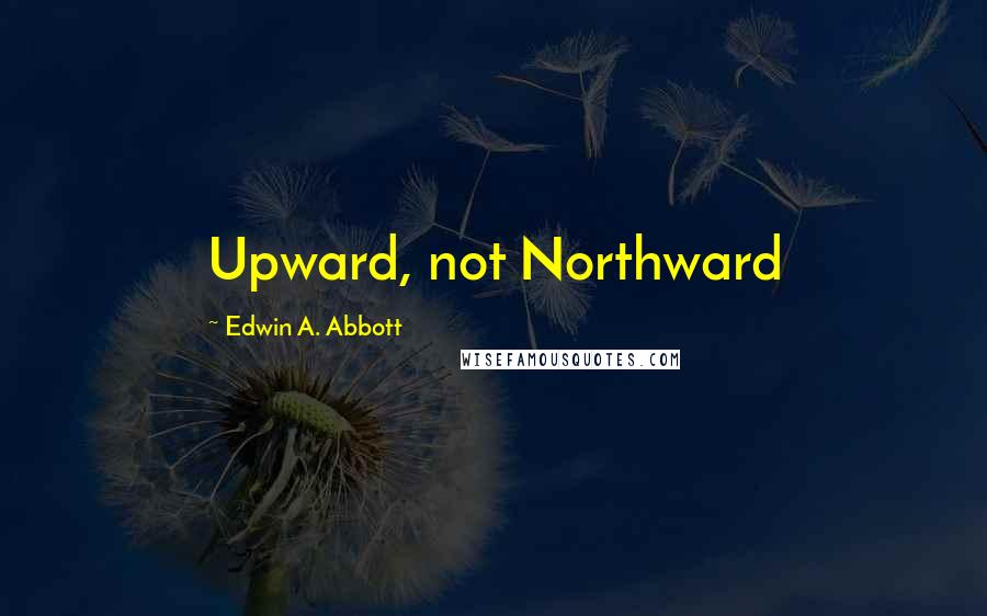 Edwin A. Abbott Quotes: Upward, not Northward