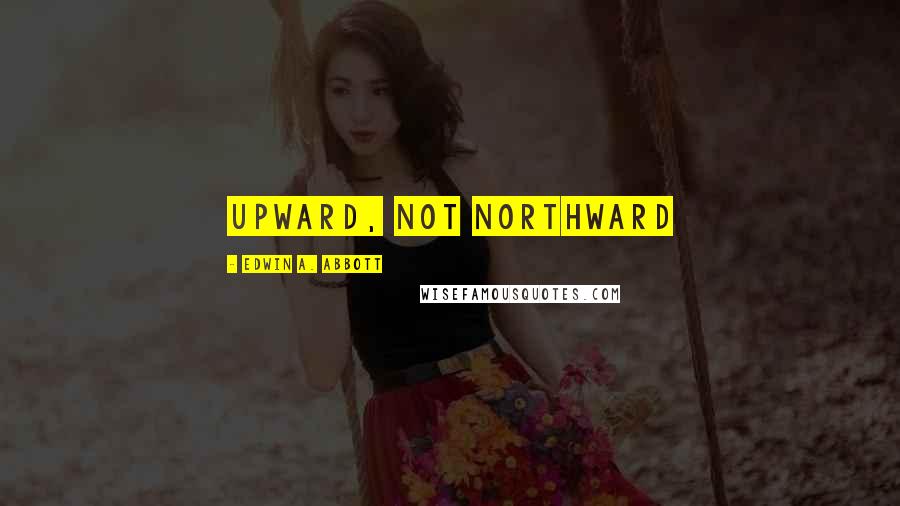 Edwin A. Abbott Quotes: Upward, not Northward