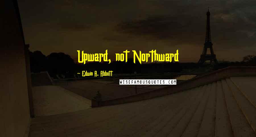 Edwin A. Abbott Quotes: Upward, not Northward