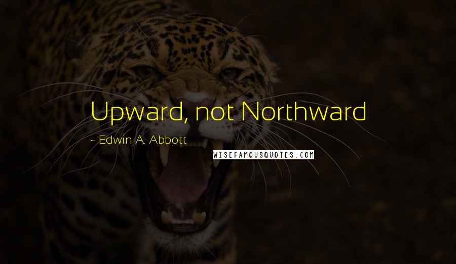 Edwin A. Abbott Quotes: Upward, not Northward