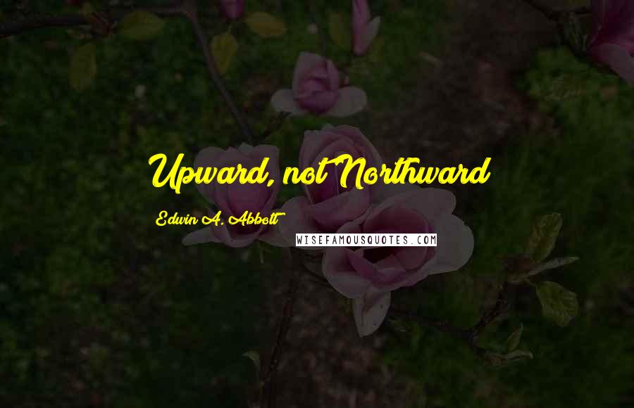 Edwin A. Abbott Quotes: Upward, not Northward