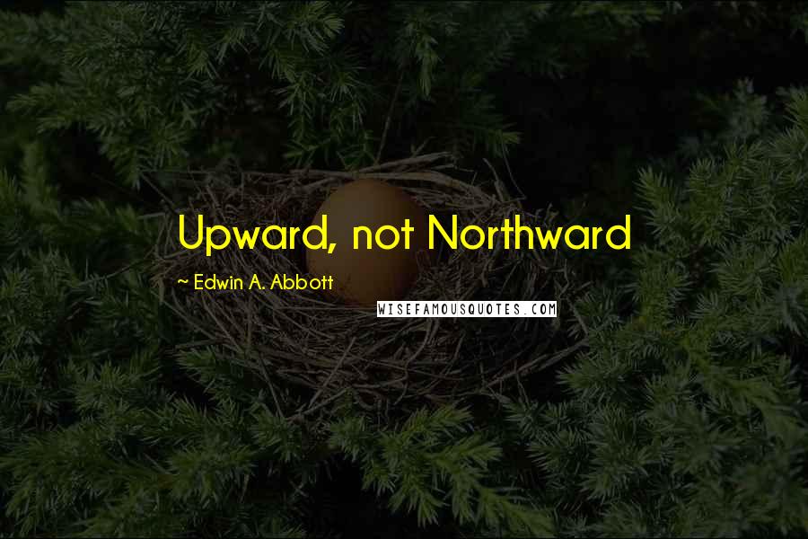Edwin A. Abbott Quotes: Upward, not Northward