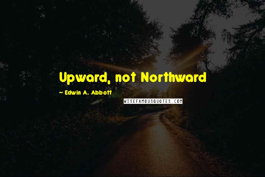 Edwin A. Abbott Quotes: Upward, not Northward