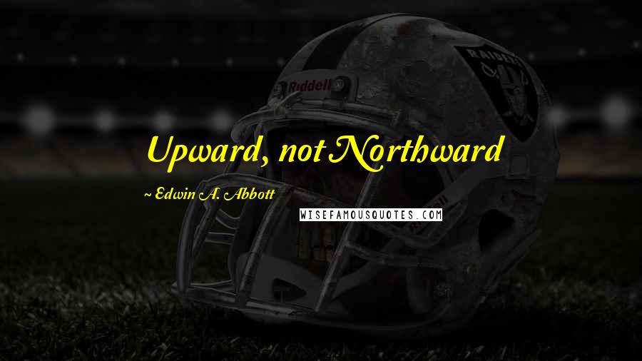 Edwin A. Abbott Quotes: Upward, not Northward