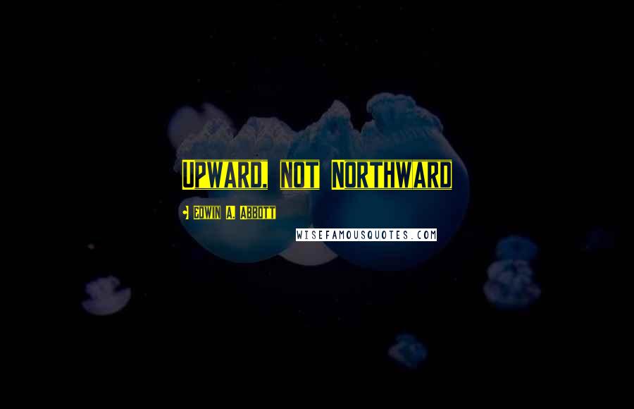 Edwin A. Abbott Quotes: Upward, not Northward